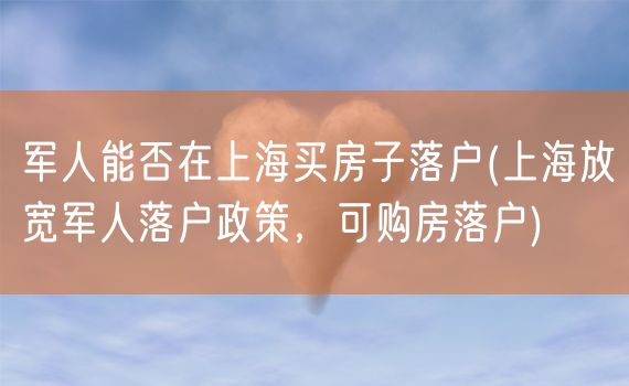 军人能否在上海买房子落户(上海放宽军人落户政策，可购房落户)