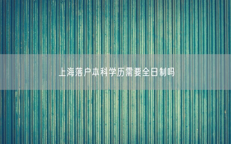 上海落户本科学历需要全日制吗